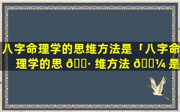 八字命理学的思维方法是「八字命理学的思 🕷 维方法 🐼 是谁提出的」